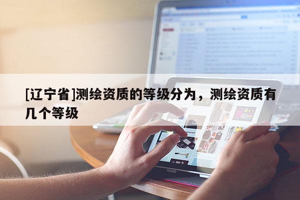 [辽宁省]测绘资质的等级分为，测绘资质有几个等级