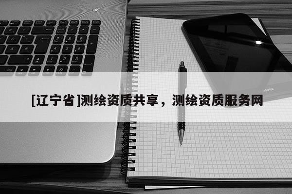 [辽宁省]测绘资质共享，测绘资质服务网
