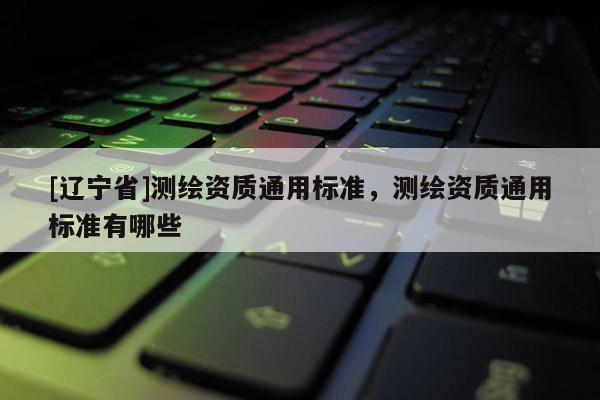 [辽宁省]测绘资质通用标准，测绘资质通用标准有哪些