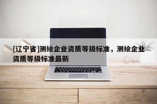 [辽宁省]测绘企业资质等级标准，测绘企业资质等级标准最新