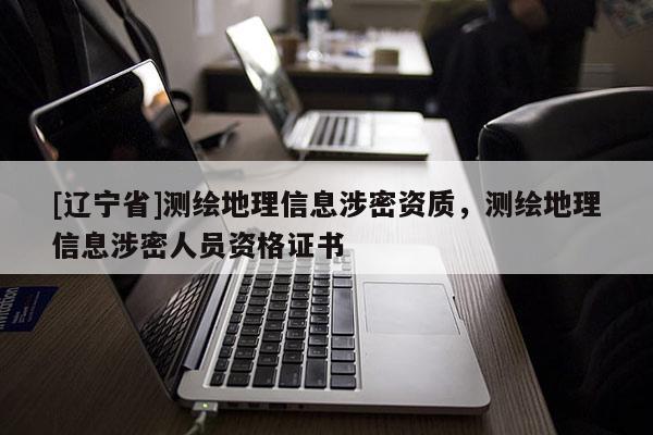 [辽宁省]测绘地理信息涉密资质，测绘地理信息涉密人员资格证书