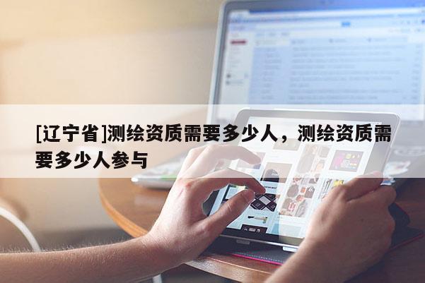 [辽宁省]测绘资质需要多少人，测绘资质需要多少人参与