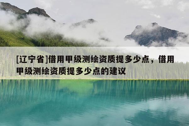 [辽宁省]借用甲级测绘资质提多少点，借用甲级测绘资质提多少点的建议