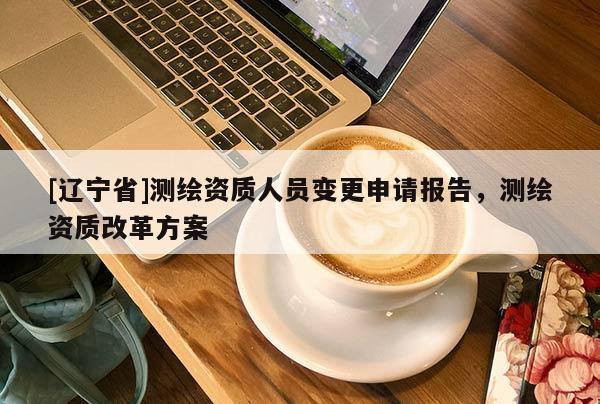 [辽宁省]测绘资质人员变更申请报告，测绘资质改革方案