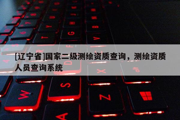 [辽宁省]国家二级测绘资质查询，测绘资质人员查询系统