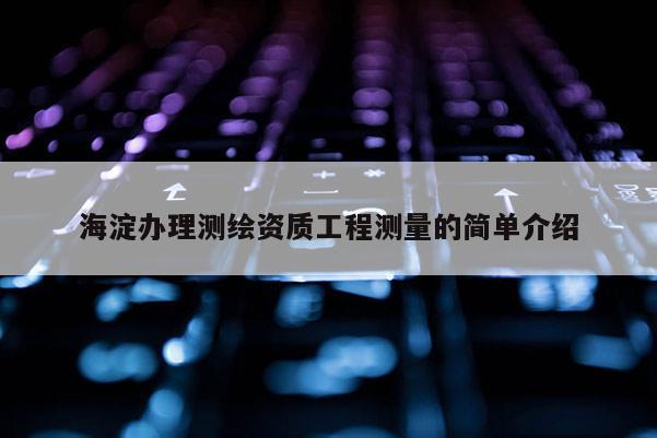 海淀办理测绘资质工程测量的简单介绍