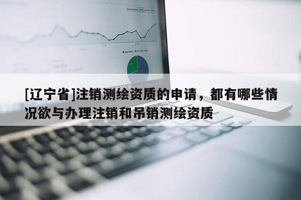 [辽宁省]注销测绘资质的申请，都有哪些情况欲与办理注销和吊销测绘资质