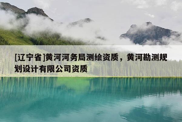 [辽宁省]黄河河务局测绘资质，黄河勘测规划设计有限公司资质