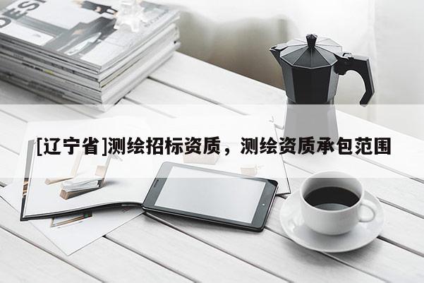 [辽宁省]测绘招标资质，测绘资质承包范围