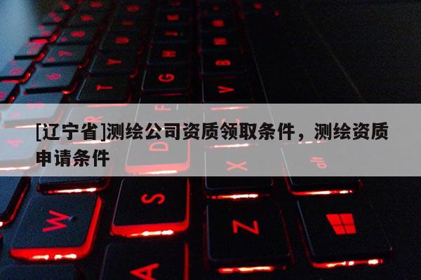 [辽宁省]测绘公司资质领取条件，测绘资质申请条件