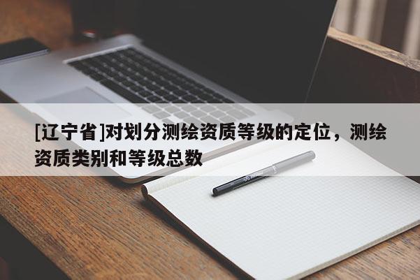 [辽宁省]对划分测绘资质等级的定位，测绘资质类别和等级总数
