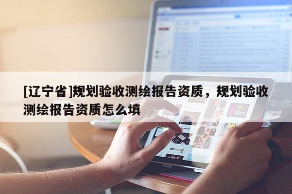 [辽宁省]规划验收测绘报告资质，规划验收测绘报告资质怎么填