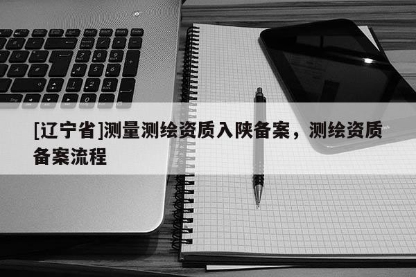 [辽宁省]测量测绘资质入陕备案，测绘资质备案流程