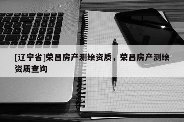 [辽宁省]荣昌房产测绘资质，荣昌房产测绘资质查询