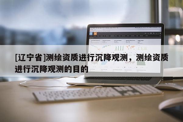 [辽宁省]测绘资质进行沉降观测，测绘资质进行沉降观测的目的
