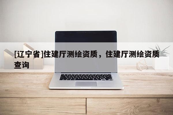 [辽宁省]住建厅测绘资质，住建厅测绘资质查询