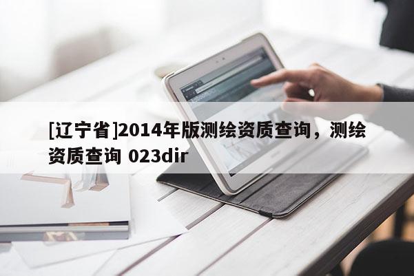 [辽宁省]2014年版测绘资质查询，测绘资质查询 023dir