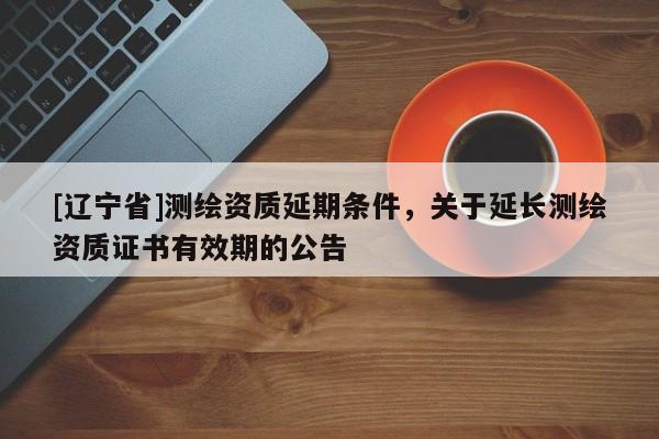 [辽宁省]测绘资质延期条件，关于延长测绘资质证书有效期的公告