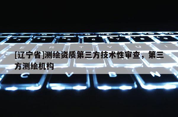 [辽宁省]测绘资质第三方技术性审查，第三方测绘机构