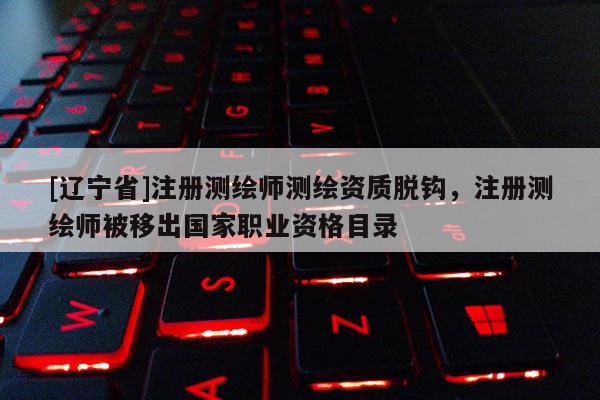 [辽宁省]注册测绘师测绘资质脱钩，注册测绘师被移出国家职业资格目录