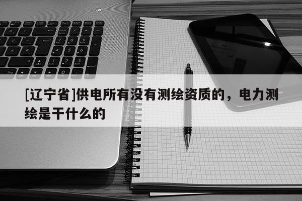 [辽宁省]供电所有没有测绘资质的，电力测绘是干什么的