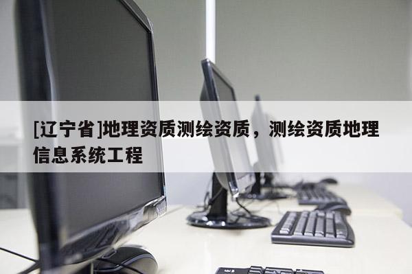 [辽宁省]地理资质测绘资质，测绘资质地理信息系统工程