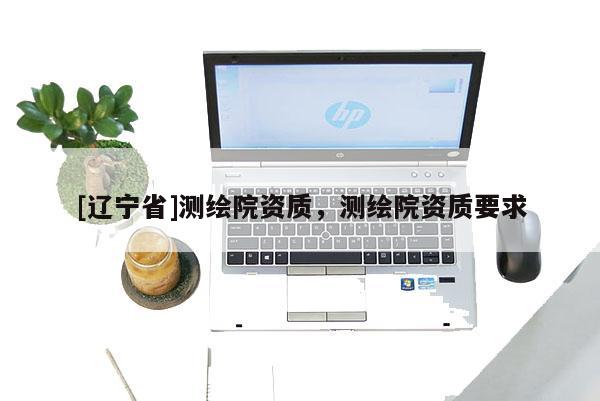 [辽宁省]测绘院资质，测绘院资质要求