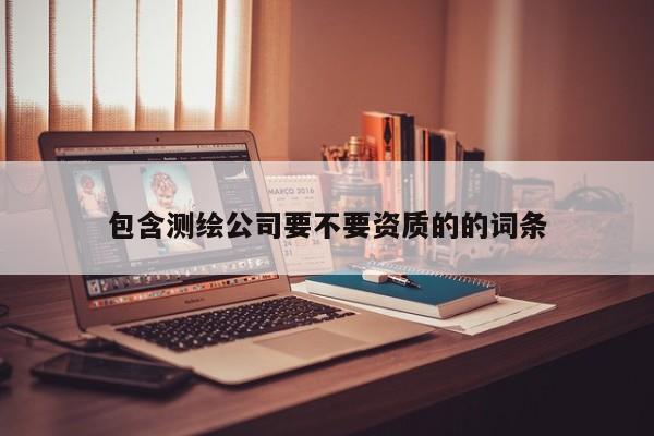 包含测绘公司要不要资质的的词条