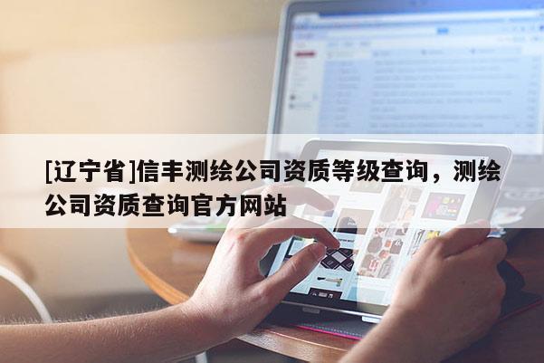 [辽宁省]信丰测绘公司资质等级查询，测绘公司资质查询官方网站
