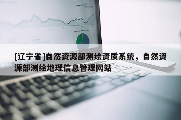 [辽宁省]自然资源部测绘资质系统，自然资源部测绘地理信息管理网站