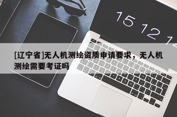 [辽宁省]无人机测绘资质申请要求，无人机测绘需要考证吗