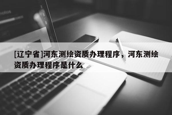 [辽宁省]河东测绘资质办理程序，河东测绘资质办理程序是什么