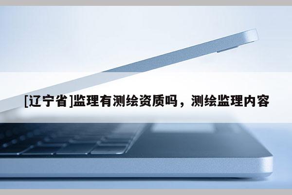 [辽宁省]监理有测绘资质吗，测绘监理内容