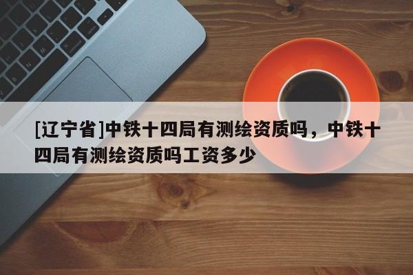 [辽宁省]中铁十四局有测绘资质吗，中铁十四局有测绘资质吗工资多少