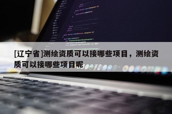 [辽宁省]测绘资质可以接哪些项目，测绘资质可以接哪些项目呢