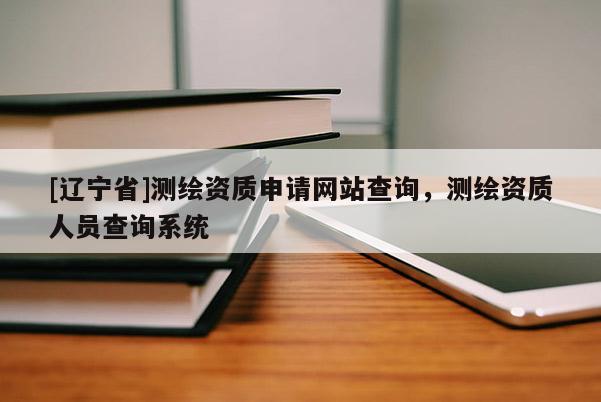 [辽宁省]测绘资质申请网站查询，测绘资质人员查询系统