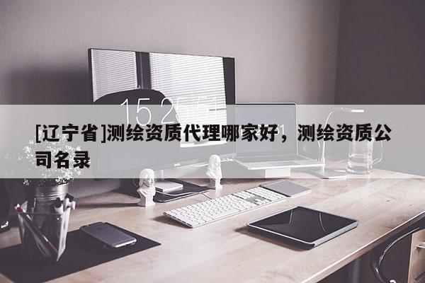 [辽宁省]测绘资质代理哪家好，测绘资质公司名录