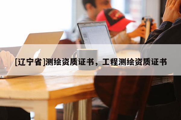 [辽宁省]测绘资质证书，工程测绘资质证书