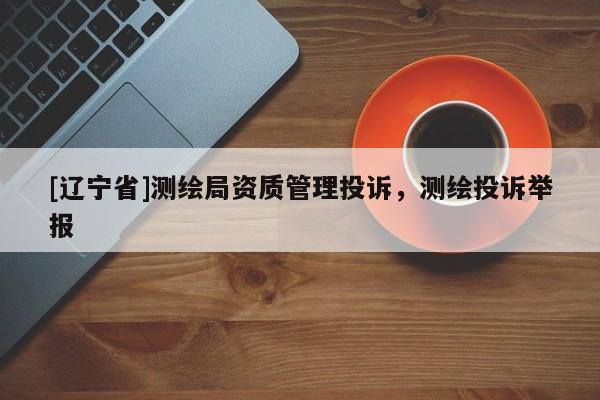 [辽宁省]测绘局资质管理投诉，测绘投诉举报