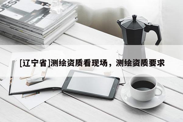 [辽宁省]测绘资质看现场，测绘资质要求