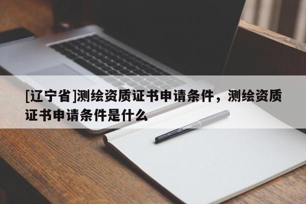 [辽宁省]测绘资质证书申请条件，测绘资质证书申请条件是什么