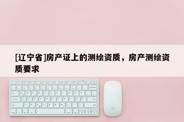 [辽宁省]房产证上的测绘资质，房产测绘资质要求