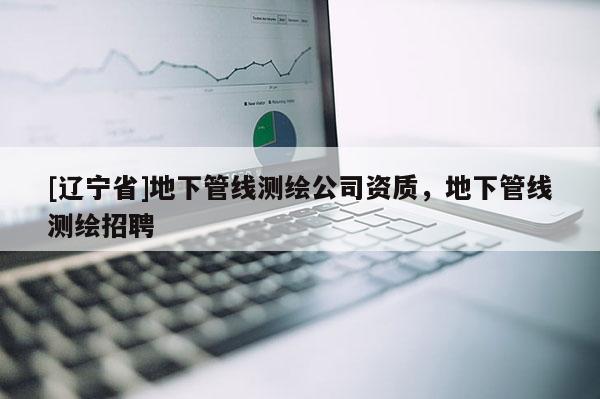 [辽宁省]地下管线测绘公司资质，地下管线测绘招聘