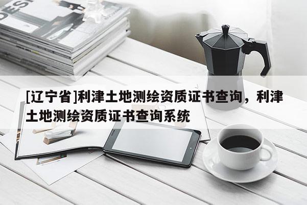 [辽宁省]利津土地测绘资质证书查询，利津土地测绘资质证书查询系统