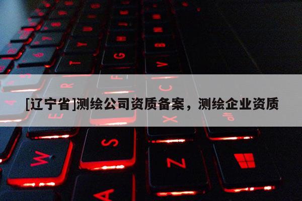 [辽宁省]测绘公司资质备案，测绘企业资质