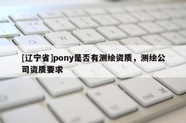 [辽宁省]pony是否有测绘资质，测绘公司资质要求