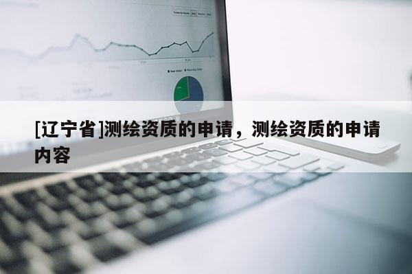 [辽宁省]测绘资质的申请，测绘资质的申请内容