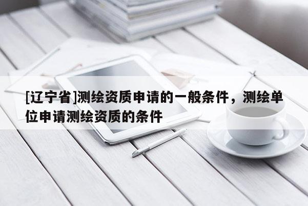 [辽宁省]测绘资质申请的一般条件，测绘单位申请测绘资质的条件