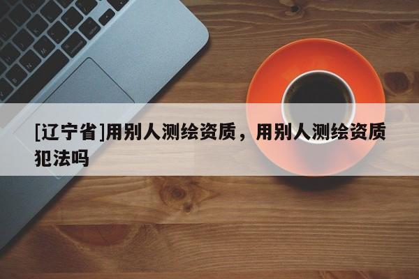 [辽宁省]用别人测绘资质，用别人测绘资质犯法吗