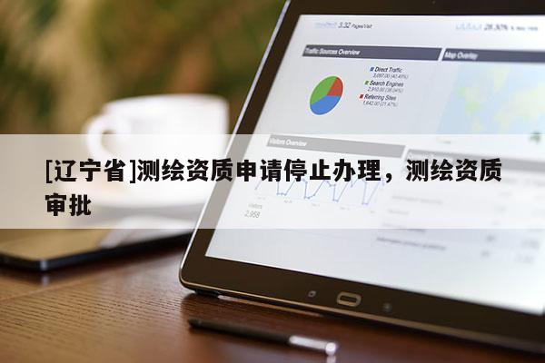[辽宁省]测绘资质申请停止办理，测绘资质审批
